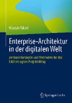 Enterprise-Architektur in der digitalen Welt: Zentrale Konzepte und Methoden für das EAM im agilen Projektalltag de Hüseyin Yüksel