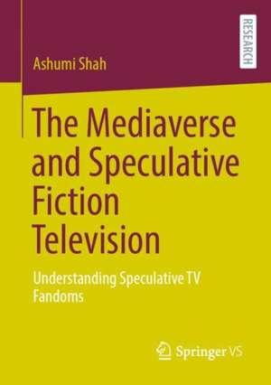 The Mediaverse and Speculative Fiction Television: Understanding Speculative TV Fandoms de Ashumi Shah