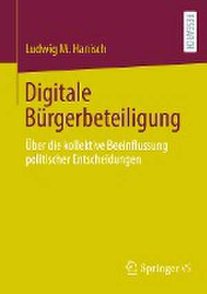 Digitale Bürgerbeteiligung : Über die kollektive Beeinflussung politischer Entscheidungen de Ludwig M. Hanisch