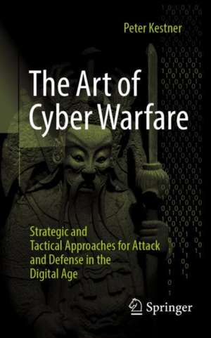 The Art of Cyber Warfare: Strategic and Tactical Approaches for Attack and Defense in the Digital Age de Peter Kestner