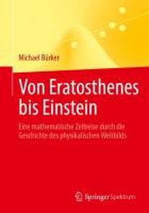 Von Eratosthenes bis Einstein: Eine mathematische Zeitreise durch die Geschichte des physikalischen Weltbilds de Michael Bürker