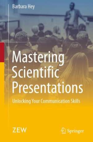 Mastering Scientific Presentations: Unlocking Your Communication Skills de Barbara Hey