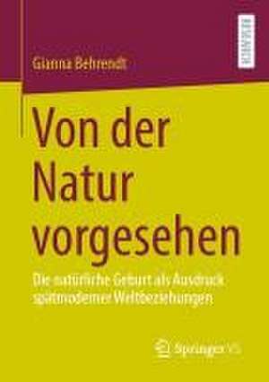 Von der Natur vorgesehen: Die natürliche Geburt als Ausdruck spätmoderner Weltbeziehungen de Gianna Behrendt