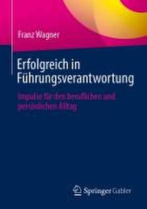 Erfolgreich in Führungsverantwortung: Impulse für den beruflichen und persönlichen Alltag de Franz Wagner