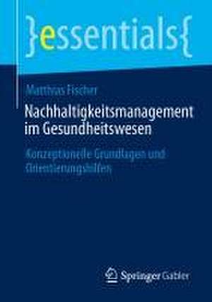 Nachhaltigkeitsmanagement im Gesundheitswesen: Konzeptionelle Grundlagen und Orientierungshilfen de Matthias Fischer