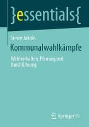 Kommunalwahlkämpfe: Wahlverhalten, Planung und Durchführung de Simon Jakobs