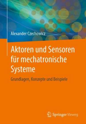 Aktoren und Sensoren für mechatronische Systeme: Grundlagen, Konzepte und Beispiele de Alexander Czechowicz