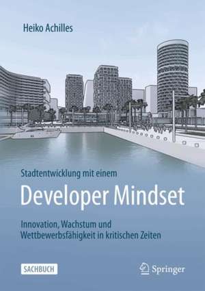 Stadtentwicklung mit einem Developer Mindset: Innovation, Wachstum und Wettbewerbsfähigkeit in kritischen Zeiten de Heiko Achilles