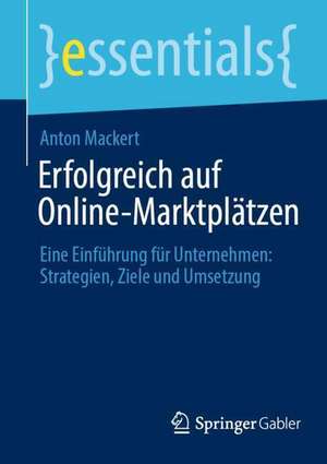 Erfolgreich auf Online-Marktplätzen: Eine Einführung für Unternehmen: Strategien, Ziele und Umsetzung de Anton Mackert