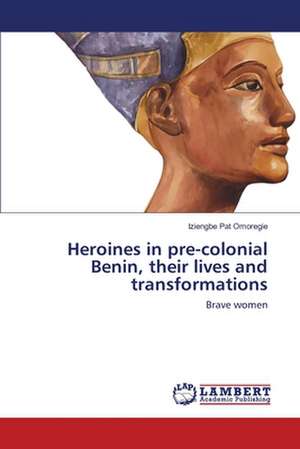 Heroines in pre-colonial Benin, their lives and transformations de Iziengbe Pat Omoregie