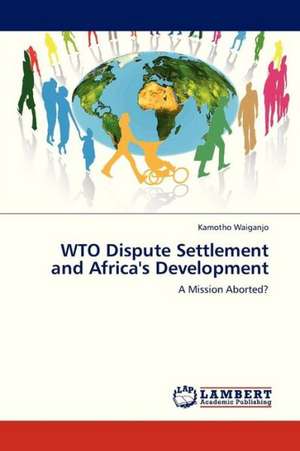 WTO Dispute Settlement and Africa's Development de Waiganjo Kamotho