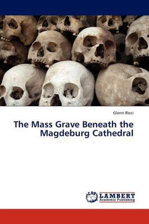 The Mass Grave Beneath the Magdeburg Cathedral de Ricci Glenn