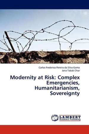 Modernity at Risk: Complex Emergencies, Humanitarianism, Sovereignty de Pereira da Silva Gama Carlos Frederico