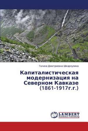 Kapitalisticheskaya modernizatsiya na Severnom Kavkaze (1861-1917g.g.) de Shkarlupina Galina Dmitrievna