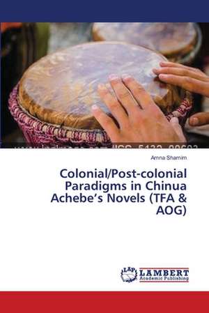 Colonial/Post-colonial Paradigms in Chinua Achebe's Novels (TFA & AOG) de Shamim Amna