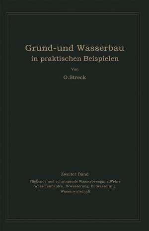 Grund- und Wasserbau in praktischen Beispielen: Zweiter Band. Fließende und schwingende Wasserbewegung, Wehre Wasserauflaufen, Bewässerung, Entwässerung Wasserwirtschaft de Otto Streck