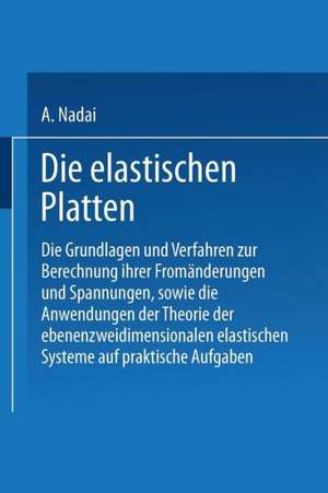 Die elastischen Platten: Die Grundlagen und Verfahren zur Berechnung ihrer Fromänderungen und Spannungen, sowie die Anwendungen der Theorie der ebenen zweidimensionalen elastischen Systeme auf praktische Aufgaben de A. Nadai