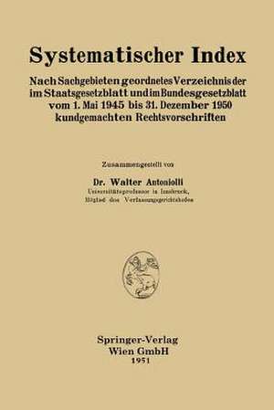 Systematischer Index: Nach Sachgebieten geordnetes Verzeichnis der im Staatsgesetzblatt und im Bundesgesetzblatt vom 1. Mai 1945 bis 31. Dezember 1950 kundgemachten Rechtsvorschriften de Walter Antoniolli