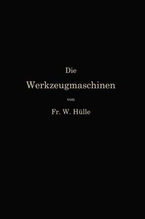 Die Werkzeugmaschinen und ihre Konstruktionselemente: Ein Lehrbuch zur Einführung in den Werkzeugmaschinenbau de Friedrich Wilhelm Hülle