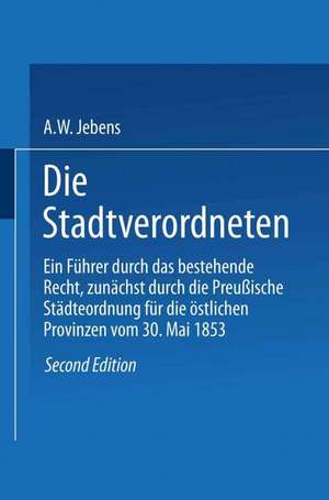 Die Stadtverordneten: Ein Führer durch das bestehende Recht, zunächst durch die Preußische Städteordnung für die östlichen Provinzen vom 30. Mai 1853 de A. W. Jebens