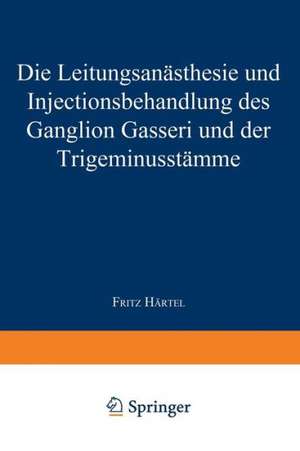 Die Leitungsanästhesie und Injections-behandlung des Ganglion Gasseri und der Trigeminusstämme de Fritz Härtel