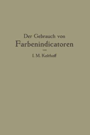 Der Gebrauch von Farbenindicatoren: Ihre Anwendung in der Neutralisationsanalyse und bei der colorimetrischen Bestimmung der Wasserstoffionenkonzentration de Isaak M. Kolthoff