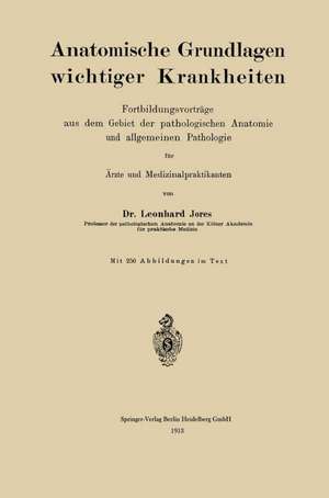 Anatomische Grundlagen wichtiger Krankheiten: Fortbildungsvorträge aus dem Gebiet der pathologischen Anatomie und allgemeinen Pathologie für Ärzte und Medizinalpraktikanten de Leonhard A. Jores