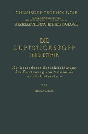 Die Luftstickstoff-Industrie: Mit Besonderer Berücksichtigung der Gewinnung von Ammoniak und Salpetersäure de Bruno Waeser