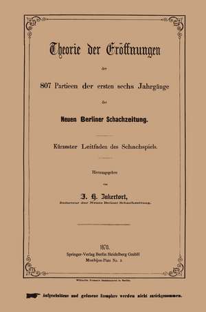 Theorie der Eröffnungen der 807 Partieen der ersten sechs Jahrgänge der Neuen Berliner Schachzeitung: Kürzester Leitfaden des Schachspiels de Johannes H. Zukertort