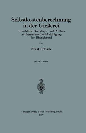 Selbstkostenberechnung in der Gießerei: Grundsätze, Grundlagen und Aufbau mit besonderer Berücksichtigung der Eisengießerei de Ernst Brütsch