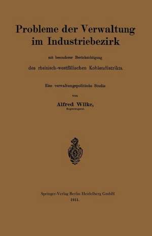 Probleme der Verwaltung im Industriebezirk mit besonderer Berücksichtigung des rheinisch-westfälischen Kohlendistrikts: Eine verwaltungspolitsche Studie de Alfred Wilke