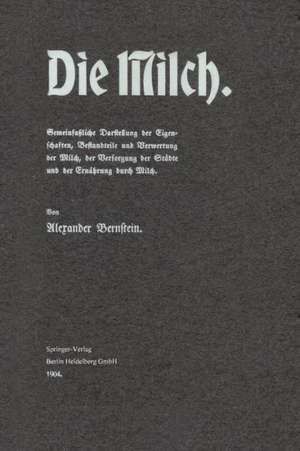 Die Milch: Gemeinfaßliche Darstellung der Eigenschaften, Bestandteile und Verwertung der Milch, der Versorgung der Städte und der Ernährung durch Milch de Alexander Bernstein