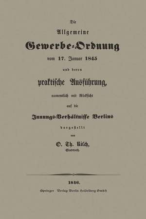 Die Allgemeine Gewerbe-Ordnung vom 17. Januar 1845 und deren praktische Ausführung, namentlich mit Rücksicht auf die Innungs-Verhältnisse Berlins de O. Th Risch