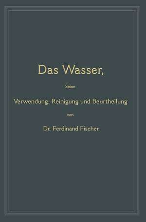 Das Wasser, seine Verwendung, Reinigung und Beurtheilung: mit besonderer Berücksichtigung der gewerblichen Abwässer de Ferdinand Fischer