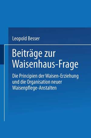 Beiträge zur Waisenhaus-Frage: Die Principien der Waisen-Erziehung und die Organisation neuer Waisenpflege-Anstalten de Leopold Besser