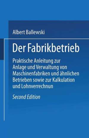 Der Fabrikbetrieb: Praktische Anleitungen zur Anlage und Verwaltung von Maschinenfabriken und ähnlichen Betrieben sowie zur Kalkulation und Lohnverrechnung de Albert Ballewski