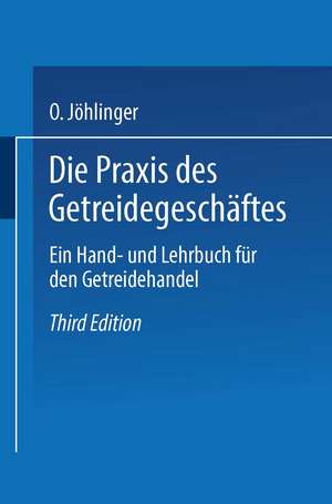 Die Praxis des Getreidegeschäftes: Ein Hand- und Lehrbuch für den Getreidehandel de Otto Jöhlinger