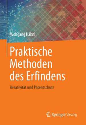 Praktische Methoden des Erfindens: Kreativität und Patentschutz de Wolfgang Hahnl