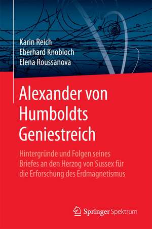 Alexander von Humboldts Geniestreich: Hintergründe und Folgen seines Briefes an den Herzog von Sussex für die Erforschung des Erdmagnetismus de Karin Reich