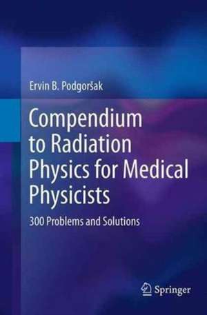 Compendium to Radiation Physics for Medical Physicists: 300 Problems and Solutions de Ervin B. Podgorsak