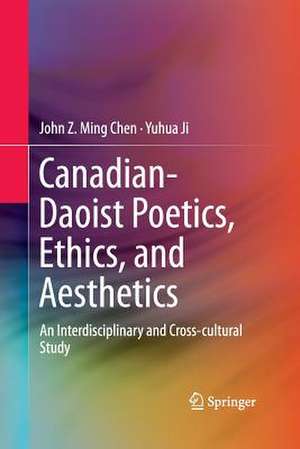 Canadian-Daoist Poetics, Ethics, and Aesthetics: An Interdisciplinary and Cross-cultural Study de John Z. Ming Chen