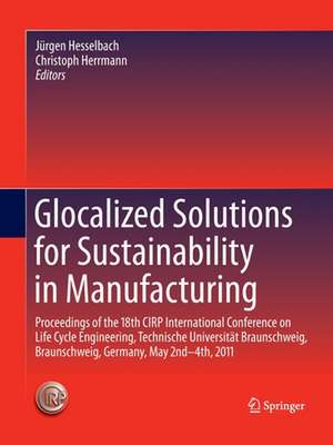 Glocalized Solutions for Sustainability in Manufacturing: Proceedings of the 18th CIRP International Conference on Life Cycle Engineering, Technische Universität Braunschweig, Braunschweig, Germany, May 2nd - 4th, 2011 de Jürgen Hesselbach