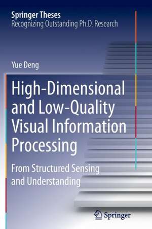 High-Dimensional and Low-Quality Visual Information Processing: From Structured Sensing and Understanding de Yue Deng