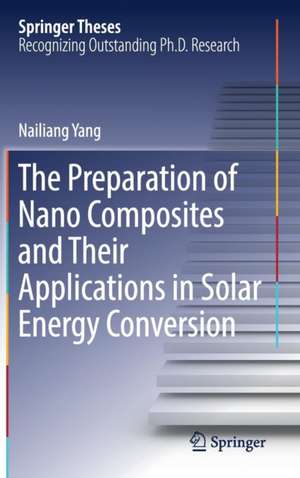 The Preparation of Nano Composites and Their Applications in Solar Energy Conversion de Nailiang Yang