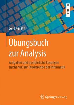 Übungsbuch zur Analysis: Aufgaben und ausführliche Lösungen (nicht nur) für Studierende der Informatik de Jens Kunath