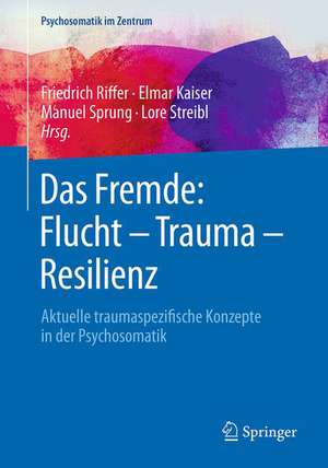 Das Fremde: Flucht - Trauma - Resilienz: Aktuelle traumaspezifische Konzepte in der Psychosomatik de Friedrich Riffer