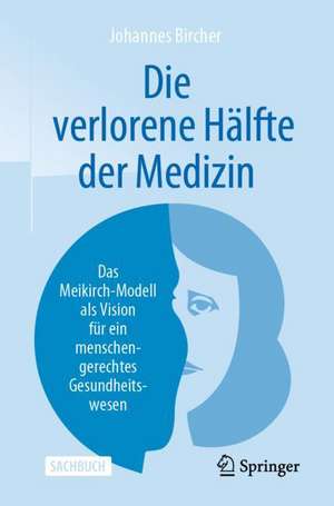 Die verlorene Hälfte der Medizin: Das Meikirch-Modell als Vision für ein menschengerechtes Gesundheitswesen de Johannes Bircher