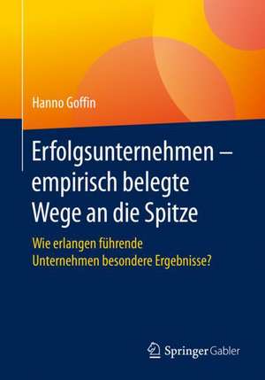 Erfolgsunternehmen – empirisch belegte Wege an die Spitze: Wie erlangen führende Unternehmen besondere Ergebnisse? de Hanno Goffin