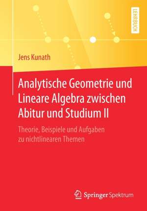 Analytische Geometrie und Lineare Algebra zwischen Abitur und Studium II: Theorie, Beispiele und Aufgaben zu nichtlinearen Themen de Jens Kunath