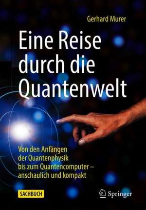 Eine Reise durch die Quantenwelt: Von den Anfängen der Quantenphysik bis zum Quantencomputer – anschaulich und kompakt de Gerhard Murer